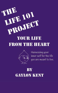 Title: The Life 101 Project: Your Life From The Heart, Author: Gaylon Kent