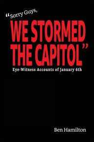 Title: Sorry Guys, We Stormed the Capitol: Eye-Witness Accounts of January 6th (Black and White Photograph Edition), Author: Ben Hamilton
