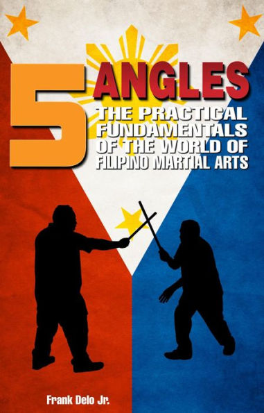 5 Angles: The Practical Fundamentals of the World of Filipino Martial Arts of Escrima, Arnis, & Kali: The Practical Fundamentals of the World of Filipino Martial Arts of Escrima, Arnis, & Kali