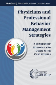 Title: Physicians and Professional Behavior Management Strategies: A Leadership Roadmap and Guide with Case Studies, Author: Matthew J. Mazurek