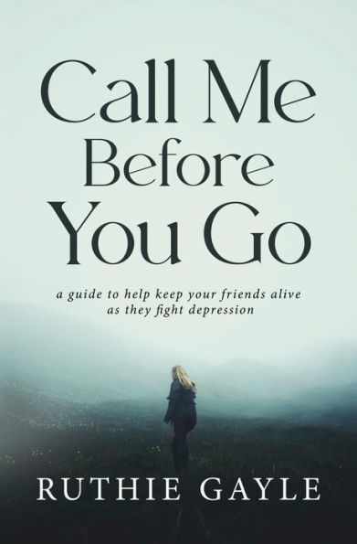 Call Me Before You Go: A Guide to Help Keep Your Friends Alive as They Fight Depression