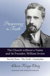 Title: Preserving the Truth: The Church without a Name and Its Founder, William Irvine, Author: Cherie Kropp-Ehrig