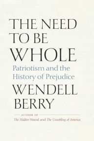 Title: The Need to Be Whole: Patriotism and the History of Prejudice, Author: Wendell Berry
