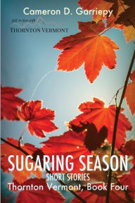 Title: Sugaring Season: Stories from Thornton & Beyond, Author: Cameron D Garriepy