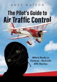 Title: The Pilot's Guide to Air Traffic Control: Who's Really in Control... Real Life ATC Stories, Author: Andy Watson