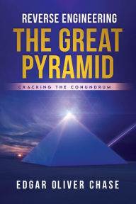 Title: Reverse Engineering the Great Pyramid: -Cracking the Conundrum, Author: Edgar Chase