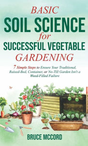 Title: Basic Soil Science for Successful Vegetable Gardening: 7 Simple Steps to Ensure Your Traditional, Raised-Bed, Container, or No-Till Garden Isn't a Weed-Filled Failure, Author: Bruce McCord