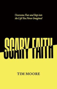 Title: Scary Faith: Overcome Fear and Step into the Life You Never Imagined, Author: Tim Moore