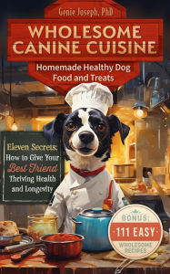 Title: Wholesome Canine Cuisine Homemade Healthy Dog Food and Treats: Eleven Secrets: How to Give Your Best Friend Thriving Health and Longevity, Author: Genie Joseph