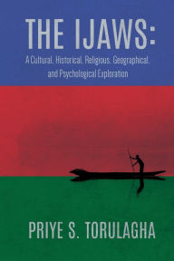 Title: The Ijaws: A Cultural, Historical, Religious, Geographical and Psychological Exploration:, Author: Priye S. Torulagha