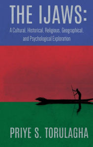 Title: The Ijaws: A Cultural, Historical, Religious, Geographical and Psychological Exploration:, Author: Priye S. Torulagha