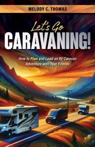 Title: Let's Go Caravaning! How to Plan and Lead an RV Caravan Adventure with Your Friends, Author: Melody C. Thomas