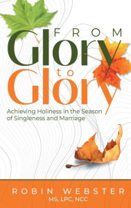 Title: From Glory to Glory: Achieving Holiness in the Season of Singleness and Marriage, Author: Robin Webster