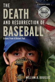 Title: The Death and Resurrection of Baseball: Echoes From A Distant Past, Author: William R Douglas