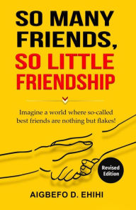 Title: So Many Friends, So Little Friendship: Imagine a world where so-called best friends are nothing but flakes!, Author: Aigbefo D. Ehihi