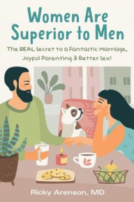 Title: Women Are Superior to Men: The REAL Secret to a Fantastic Marriage, Joyful Parenting & Better Sex!, Author: Ricky Arenson