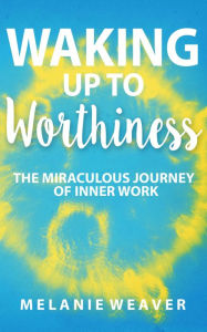 Title: Waking Up to Worthiness: The Miraculous Journey of Inner Work, Author: Melanie Weaver