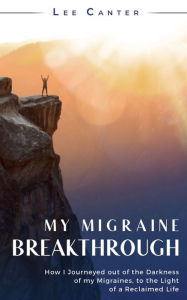Title: My Migraine Breakthrough: How I Journeyed out of the Darkness of my Migraines, to the Light of a Reclaimed Life, Author: Lee Canter