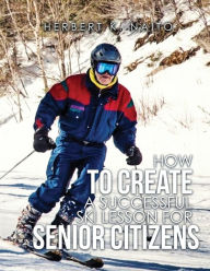 Title: How To Create A Successful Ski Lesson for Senior Citizens, Author: Herbert  K. Naito