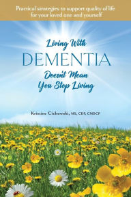 Title: Living With Dementia Doesn't Mean You Stop Living: Practical strategies to support quality of life for your loved one and yourself., Author: Kristine Cichowski