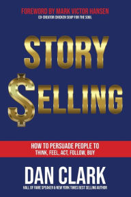 Title: Story Selling: How to Persuade People to Think, Feel, Act, Follow, Buy, Author: Dan Clark