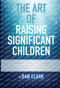 Title: The Art of Raising Significant Children: Parenting 101-606 Physically, Mentally, Spiritually, Emotionally & Socially, Author: Dan Clark