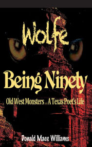 Title: Wolfe and Being Ninety: Old West Monsters and A Texas Poet's Life, Author: Donald Mace Williams