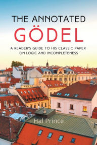 Title: The Annotated Gödel: A Reader's Guide to his Classic Paper on Logic and Incompleteness, Author: Hal Prince