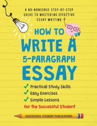 Title: How to Write A 5-Paragraph Essay: A No-Nonsense Step-By-Step Guide to Mastering Effective Essay Writing Practical Study Skills, Easy Exercises & Simple Lessons for the Successful Student, Author: Successful Student Publications