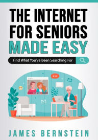 Title: The Internet for Seniors Made Easy: Find What You've Been Searching For, Author: James Bernstein