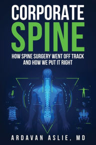 Title: Corporate Spine: How Spine Surgery Went Off Track and How We Put It Right, Author: Ardavan Aslie