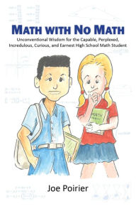 Title: Math with No Math: Unconventional Wisdom for the Capable, Perplexed, Incredulous, Curious, and Earnest High School Math Student, Author: Joseph J. Poirier