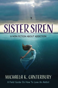 Title: Sister Siren: A Non Fiction About Addiction, Author: Michaela K. Canterbury
