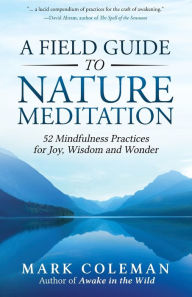 Title: A Field Guide to Nature Meditation: 52 Mindfulness Practices for Joy, Wisdom and Wonder, Author: Mark Coleman