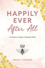 Title: Happily Ever After All: On-Purpose Living in a Fairytale World, Author: Megan E. Faulkner