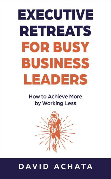 Executive Retreats for Busy Business Leaders: How to Achieve More by Working Less