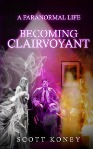 Title: A PARANORMAL LIFE: BECOMING CLAIRVOYANT, Author: Scott Koney