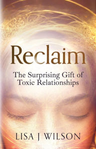 Title: Reclaim: The Surprising Gift of Toxic Relationships, Author: Lisa J Wilson
