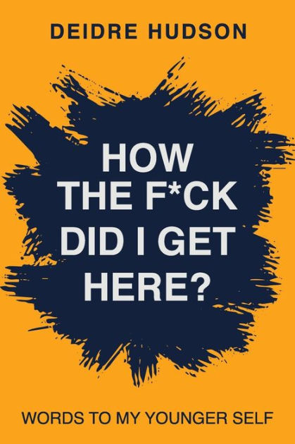 How The F*ck Did I Get Here?: Words To My Younger Self By Deidre Hudson 