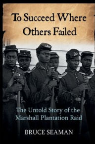 Title: To Succeed Where Others Failed: The Untold Strory of the Marshall Plantation Raid, Author: Bruce Seaman
