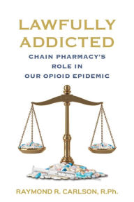 Title: Lawfully Addicted: Chain Pharmacy's Role In Our Opioid Epidemic, Author: Raymond R. Carlson