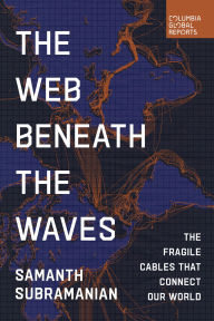 Title: The Web Beneath the Waves: The Fragile Cables that Connect our World, Author: Samanth Subramanian