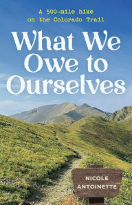 Title: What We Owe to Ourselves: a 500-mile hike on the Colorado Trail, Author: Nicole Antoinette