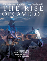 Title: The Rise of Camelot: A Modern-Day True Tale of Horses, Dragons, and a Girl with a Dream, Author: Michelle Guerrero