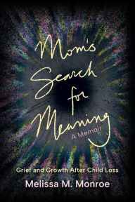 Title: Mom's Search for Meaning: Grief and Growth After Child Loss, Author: Melissa M. Monroe