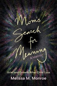 Title: Mom's Search for Meaning: Grief and Growth After Child Loss, Author: Melissa M. Monroe