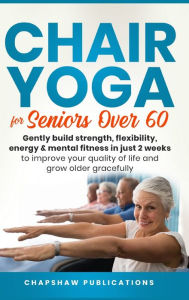 Title: Chair Yoga For Seniors Over 60: Gently Build Strength, Flexibility, Energy, & Mental Fitness In Just 2 Weeks To Improve Your Quality Of Life And Grow Older Gracefully, Author: Chapshaw Publications