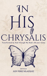 Title: In His Chrysalis: Transformed by God through my Dad's 32-Year Coma, Author: Judy Perez Velazquez