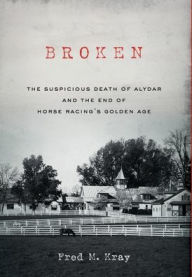 Title: Broken: The Suspicious Death of Alydar and the End of Horse Racing's Golden Age, Author: Fred M Kray