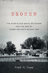 Title: Broken: The Suspicious Death of Alydar and the End of Horse Racing's Golden Age, Author: Fred M Kray